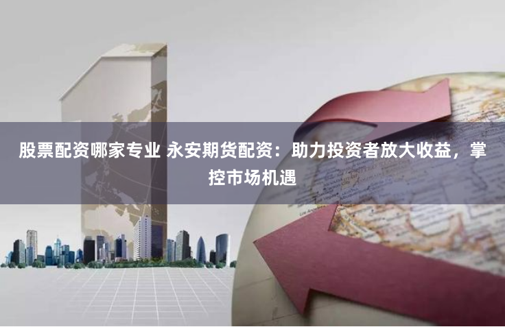股票配资哪家专业 永安期货配资:助力投资者放大收益,掌控市场机遇