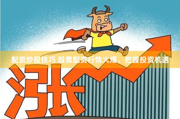 配资炒股技巧 股票配资行情火爆，把握投资机遇