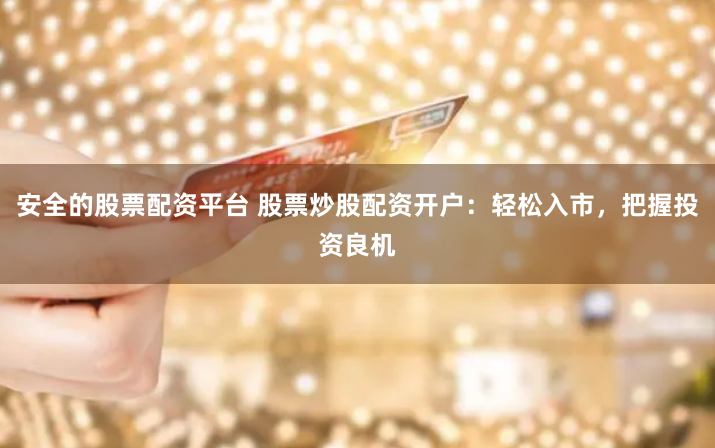 安全的股票配资平台 股票炒股配资开户:轻松入市,把握投资良机