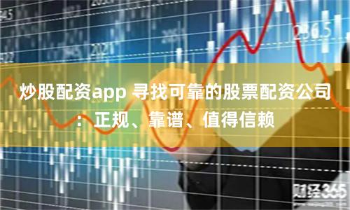 炒股配资app 寻找可靠的股票配资公司:正规、靠谱、值得信赖
