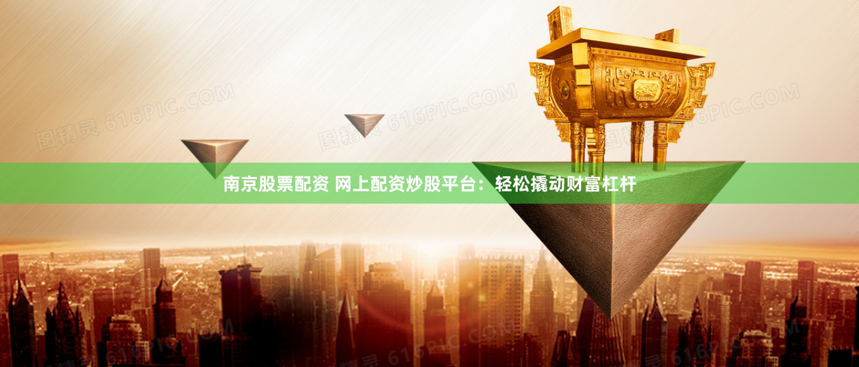 南京股票配资 网上配资炒股平台：轻松撬动财富杠杆