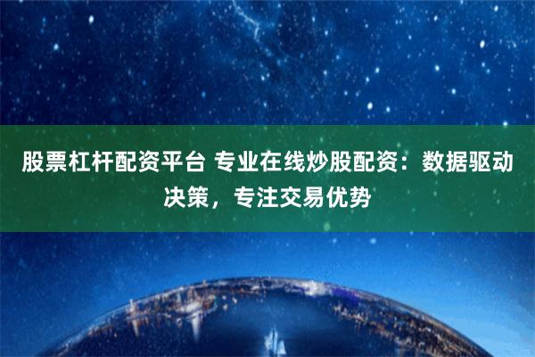 股票杠杆配资平台 专业在线炒股配资：数据驱动决策，专注交易优势