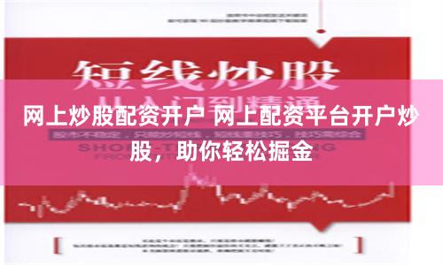 网上炒股配资开户 网上配资平台开户炒股，助你轻松掘金