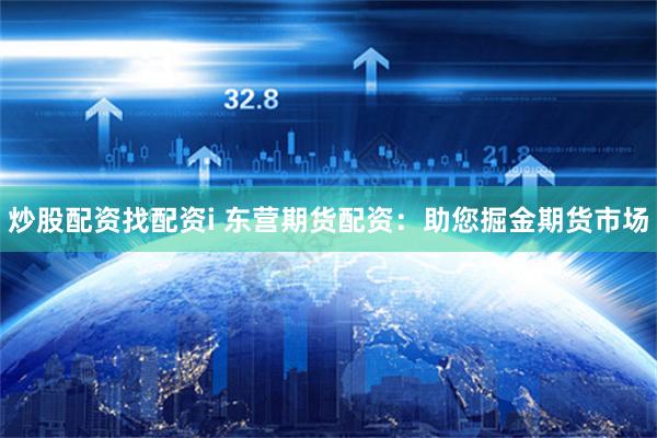 炒股配资找配资i 东营期货配资：助您掘金期货市场