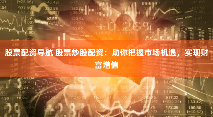 股票配资导航 股票炒股配资：助你把握市场机遇，实现财富增值