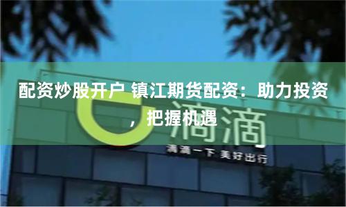 配资炒股开户 镇江期货配资：助力投资，把握机遇