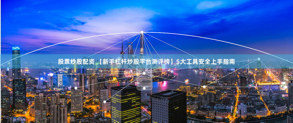 股票炒股配资 【新手杠杆炒股平台测评榜】5大工具安全上手指南