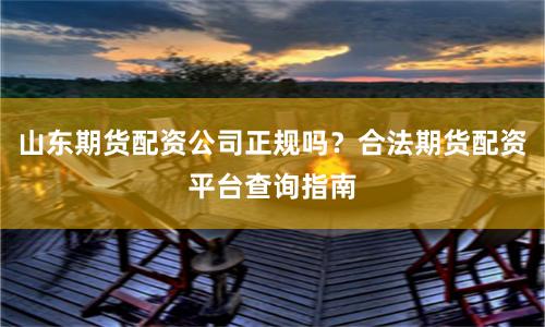 山东期货配资公司正规吗?合法期货配资平台查询指南