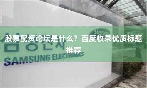 股票配资论坛是什么？百度收录优质标题推荐