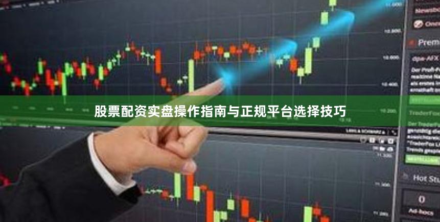 股票配资实盘操作指南与正规平台选择技巧