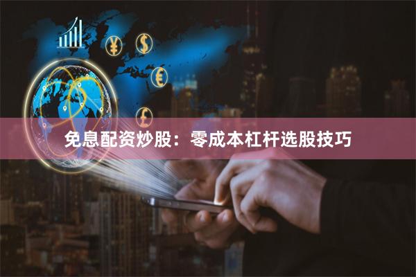 免息配资炒股：零成本杠杆选股技巧