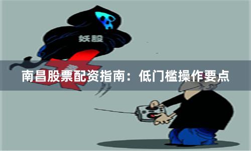 南昌股票配资指南：低门槛操作要点