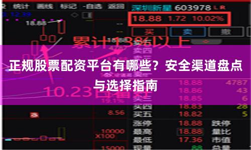 正规股票配资平台有哪些？安全渠道盘点与选择指南