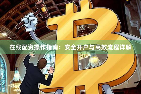在线配资操作指南：安全开户与高效流程详解