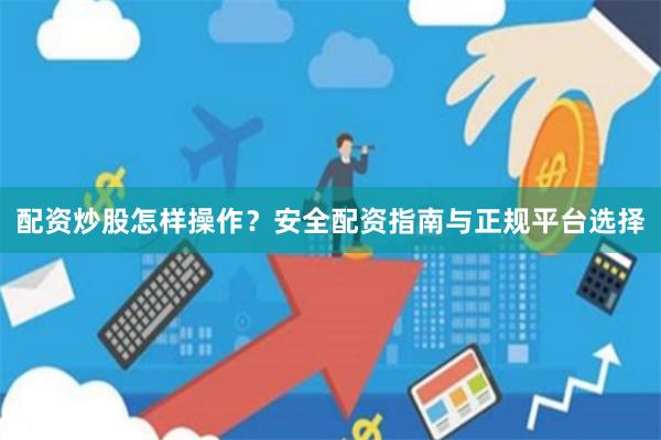 配资炒股怎样操作？安全配资指南与正规平台选择