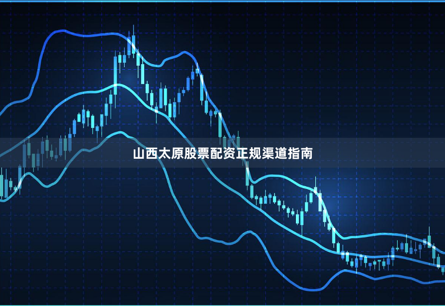 山西太原股票配资正规渠道指南