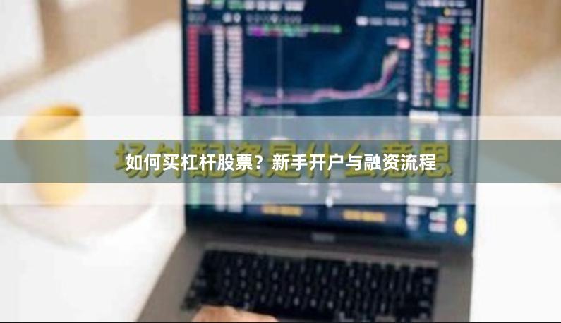 如何买杠杆股票？新手开户与融资流程