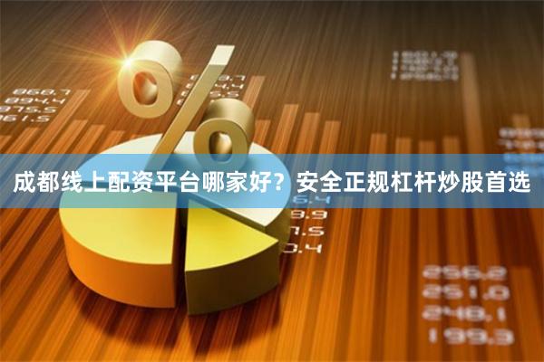 成都线上配资平台哪家好？安全正规杠杆炒股首选