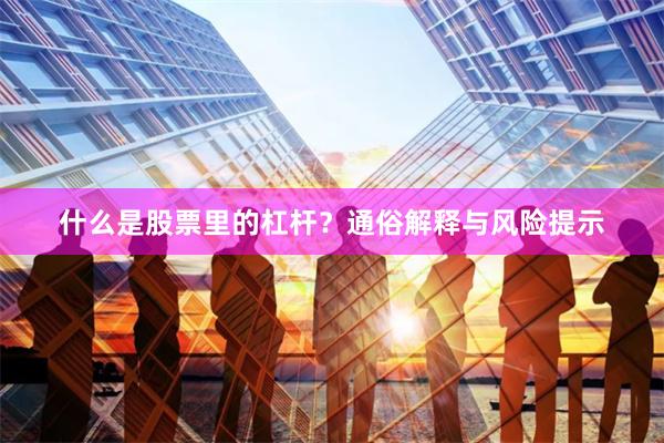 什么是股票里的杠杆？通俗解释与风险提示