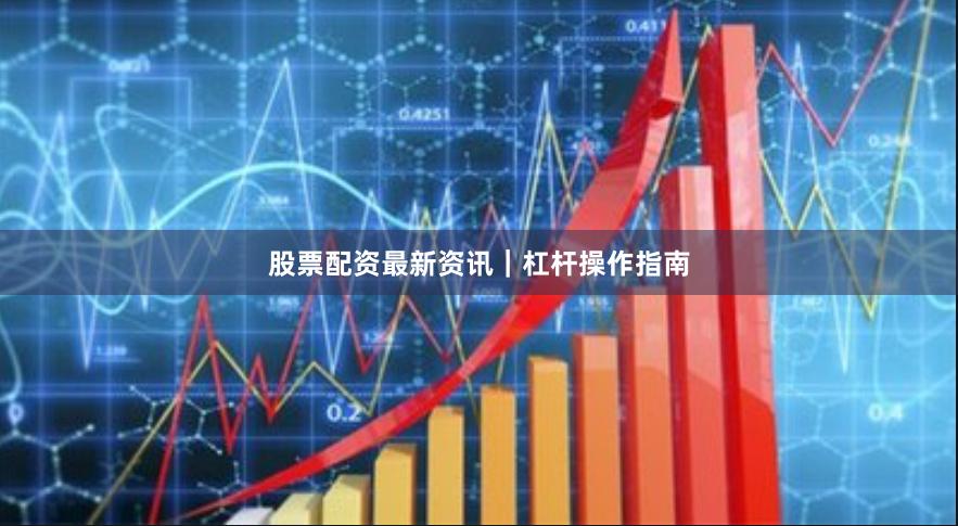 股票配资最新资讯｜杠杆操作指南