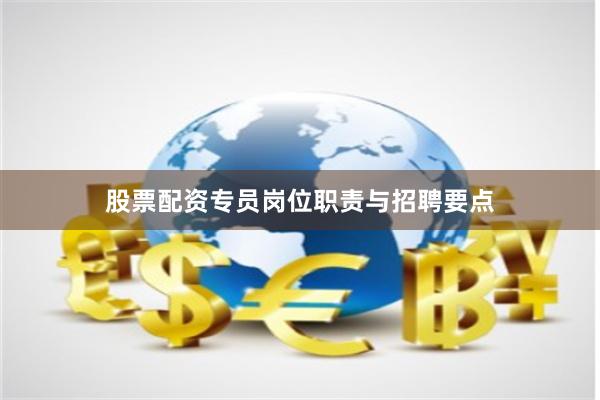 股票配资专员岗位职责与招聘要点