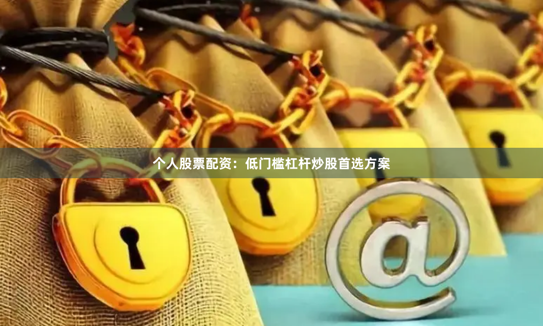 个人股票配资：低门槛杠杆炒股首选方案