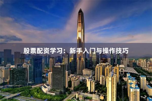 股票配资学习：新手入门与操作技巧
