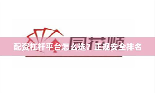 配资杠杆平台怎么选？正规安全排名