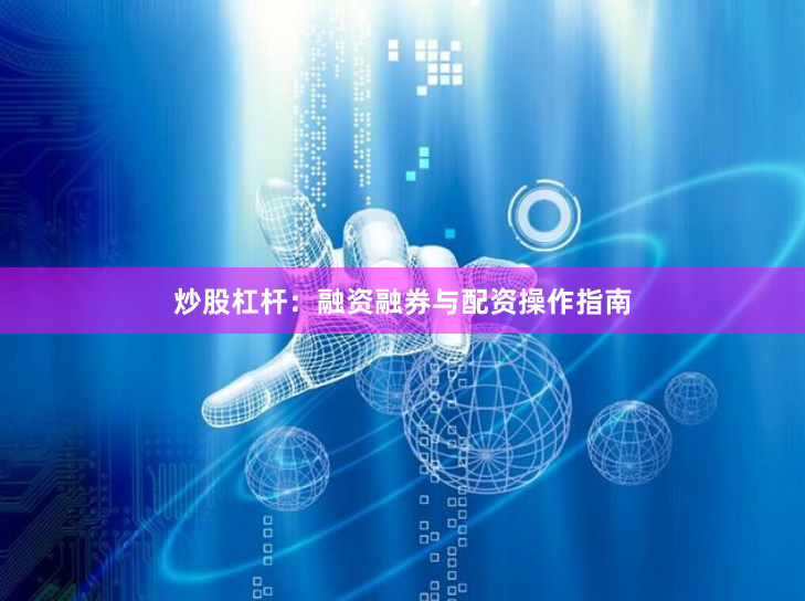 炒股杠杆：融资融券与配资操作指南