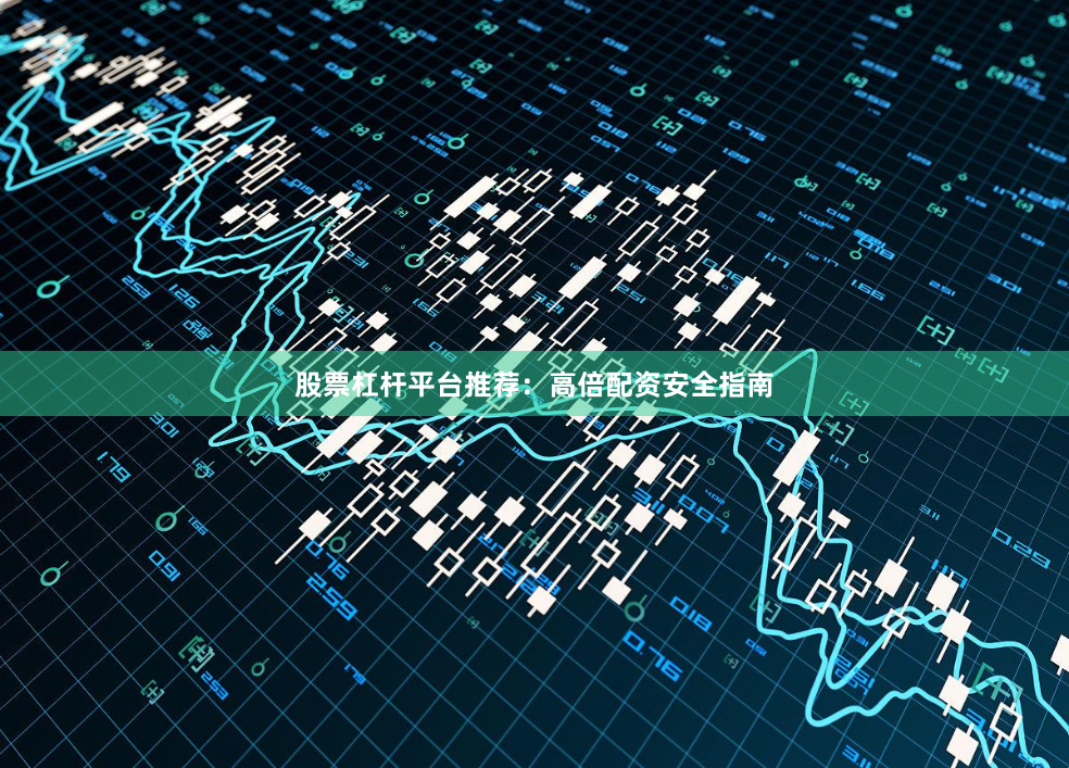 股票杠杆平台推荐：高倍配资安全指南