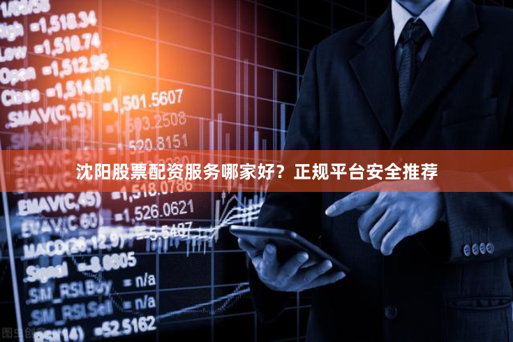 沈阳股票配资服务哪家好？正规平台安全推荐