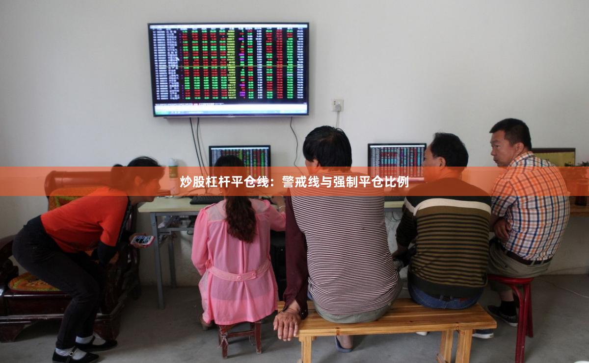炒股杠杆平仓线:警戒线与强制平仓比例