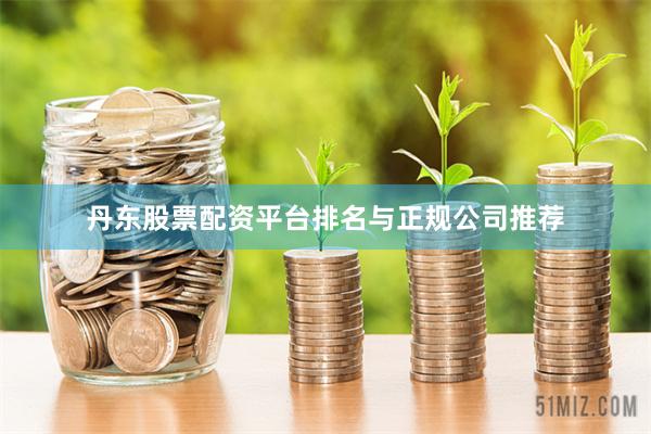 丹东股票配资平台排名与正规公司推荐