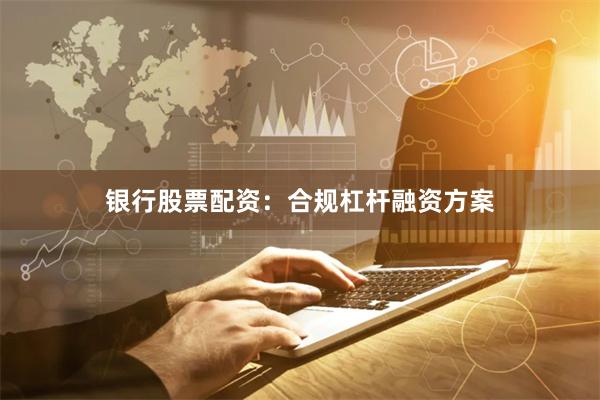 银行股票配资：合规杠杆融资方案