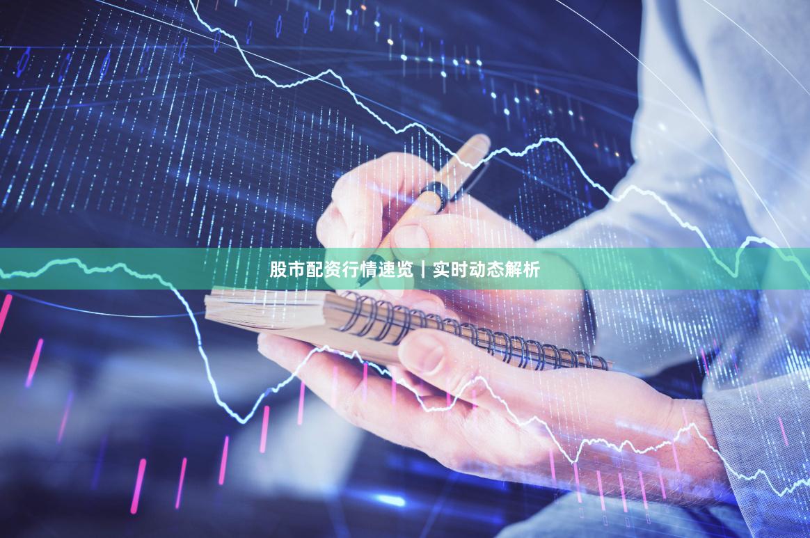 股市配资行情速览｜实时动态解析