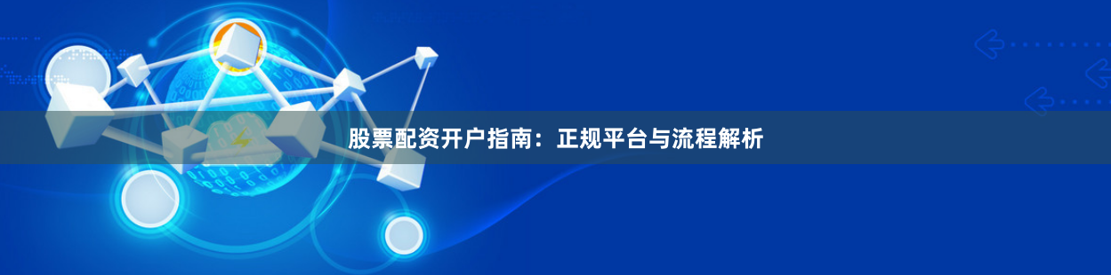 股票配资开户指南：正规平台与流程解析