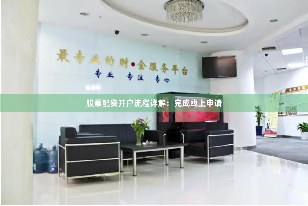 股票配资开户流程详解：完成线上申请