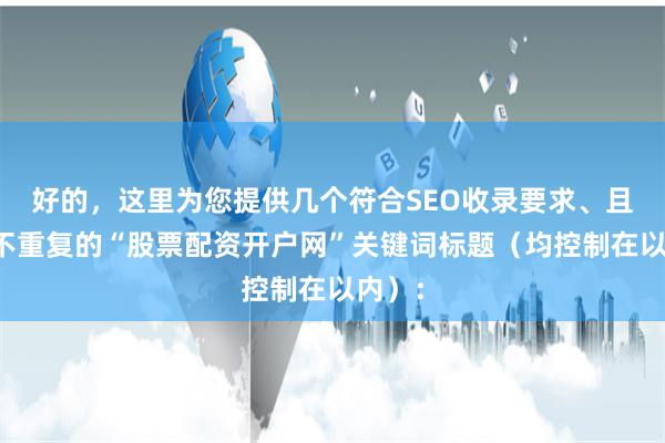 好的，这里为您提供几个符合SEO收录要求、且标题不重复的“股票配资开户网”关键词标题（均控制在以内）：