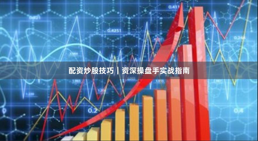 配资炒股技巧｜资深操盘手实战指南