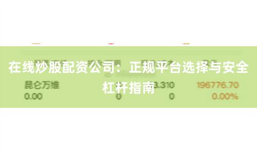 在线炒股配资公司：正规平台选择与安全杠杆指南