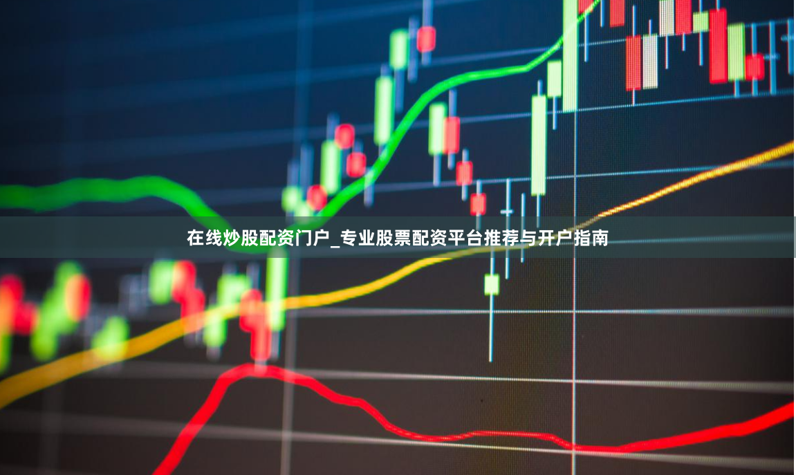 在线炒股配资门户_专业股票配资平台推荐与开户指南