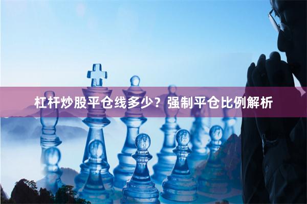杠杆炒股平仓线多少？强制平仓比例解析