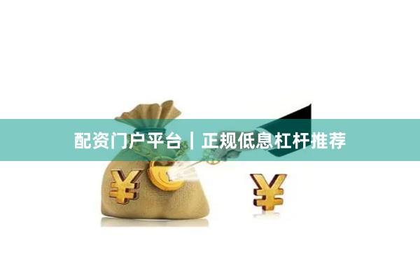 配资门户平台｜正规低息杠杆推荐