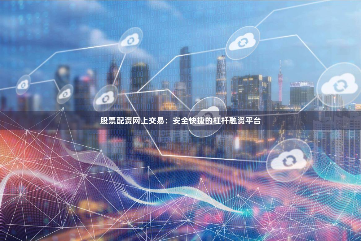 股票配资网上交易：安全快捷的杠杆融资平台