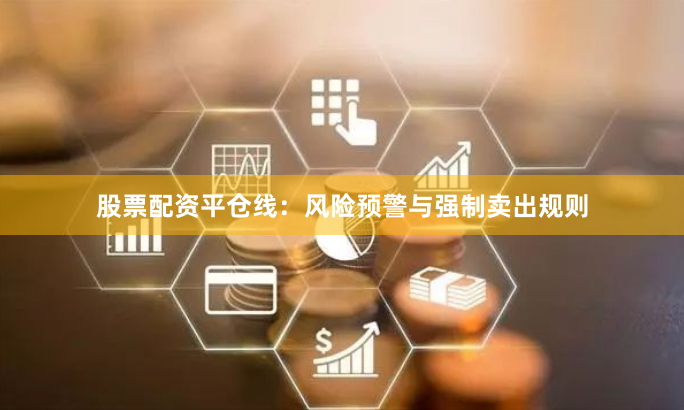 股票配资平仓线：风险预警与强制卖出规则