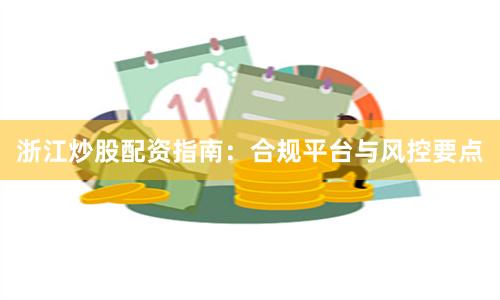 浙江炒股配资指南:合规平台与风控要点