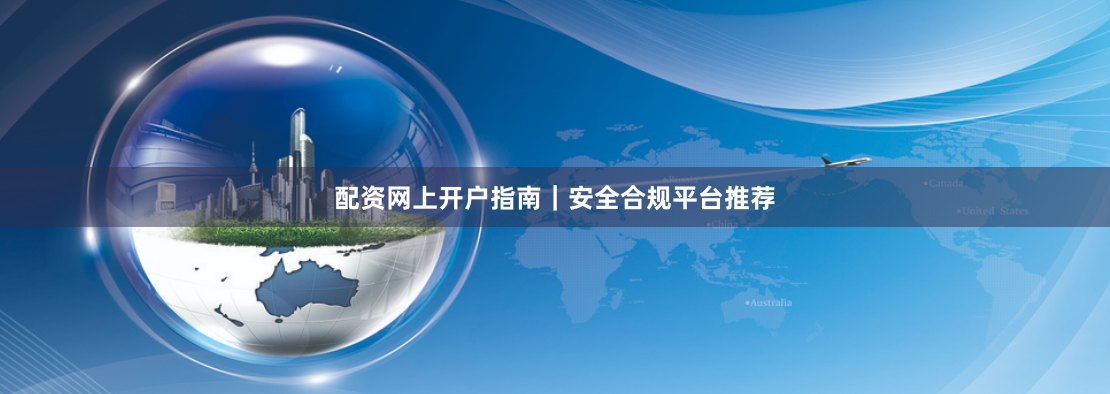 配资网上开户指南｜安全合规平台推荐