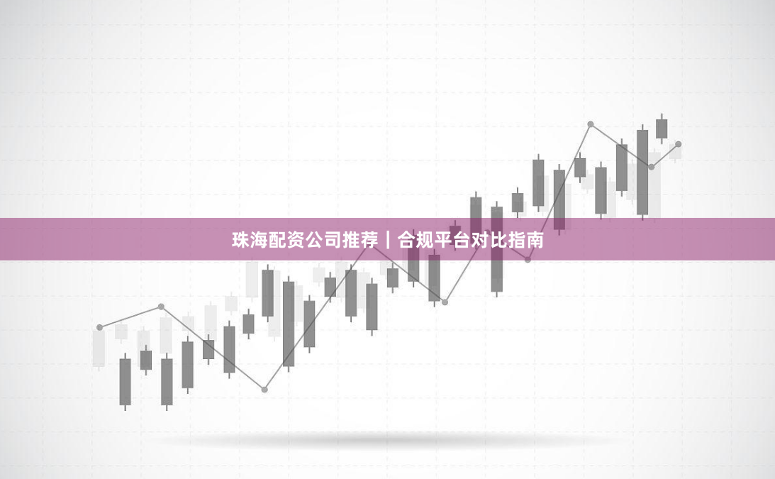 珠海配资公司推荐｜合规平台对比指南