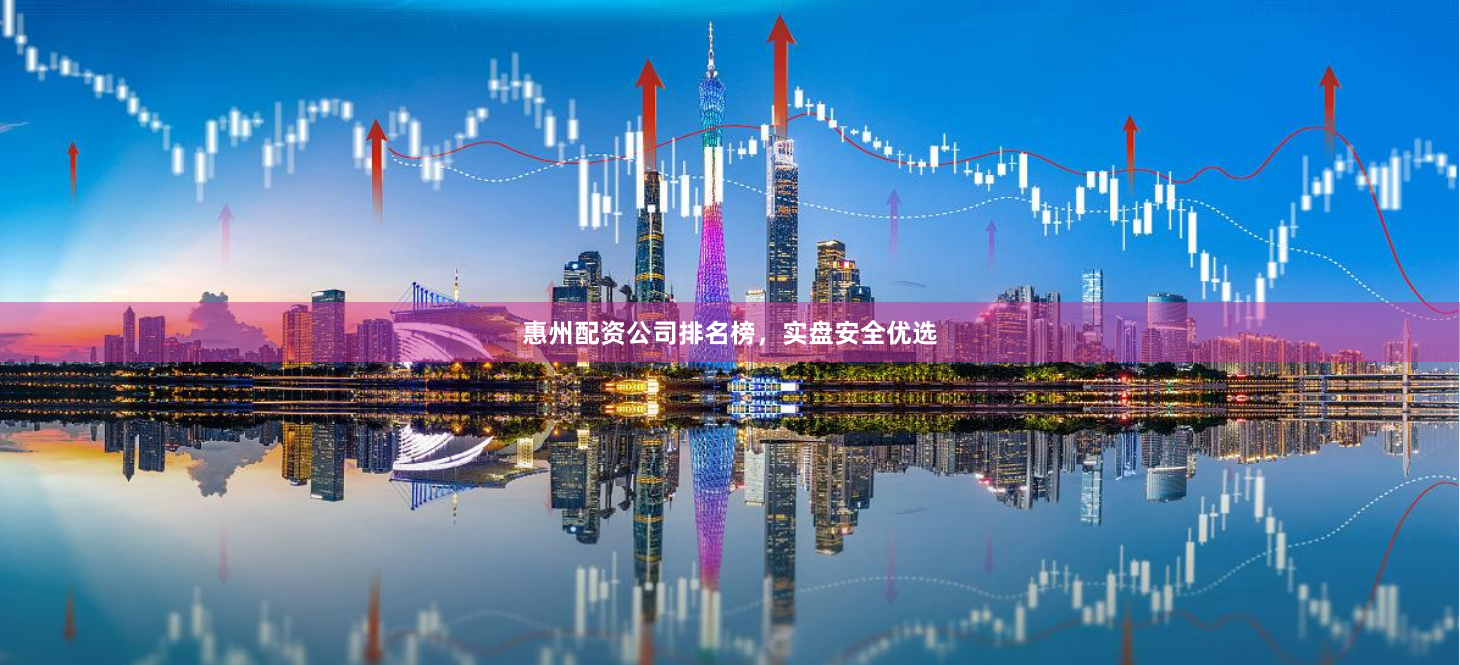 惠州配资公司排名榜，实盘安全优选