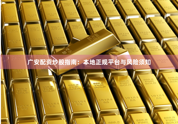 广安配资炒股指南：本地正规平台与风险须知